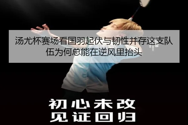 汤尤杯赛场看国羽起伏与韧性并存这支队伍为何总能在逆风里抬头